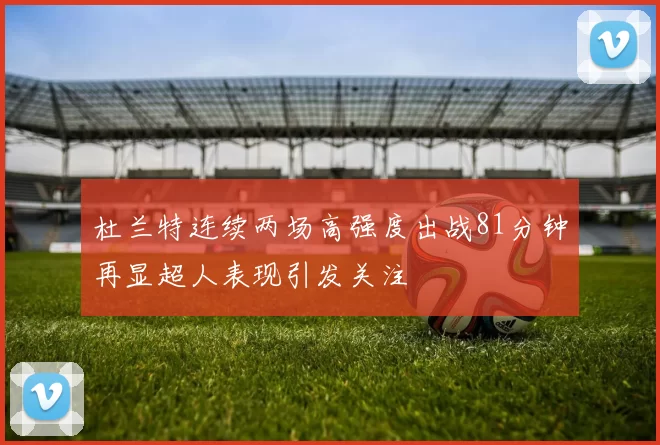 杜兰特连续两场高强度出战81分钟再显超人表现引发关注
