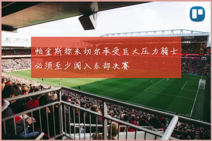 帕金斯称米切尔承受巨大压力骑士必须至少闯入东部决赛