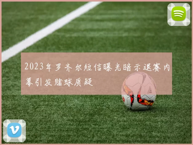 2023年罗齐尔短信曝光暗示退赛内幕引发赌球质疑