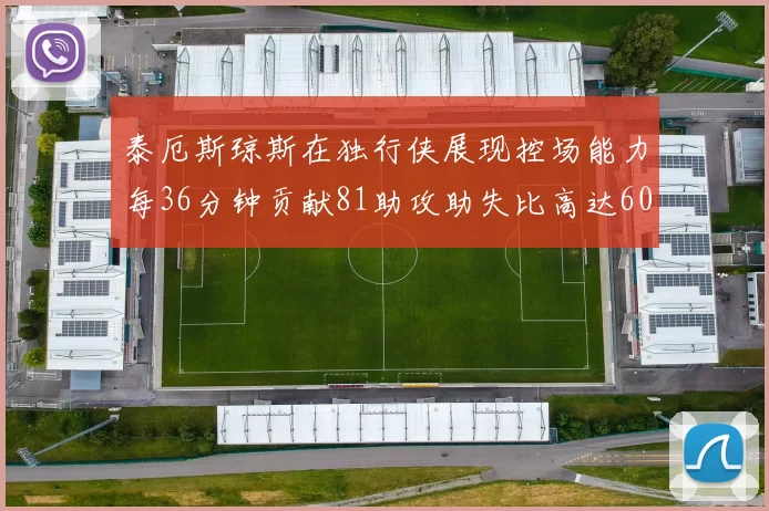 泰厄斯琼斯在独行侠展现控场能力每36分钟贡献81助攻助失比高达60