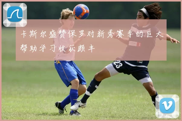 卡斯尔盛赞保罗对新秀赛季的巨大帮助学习收获颇丰