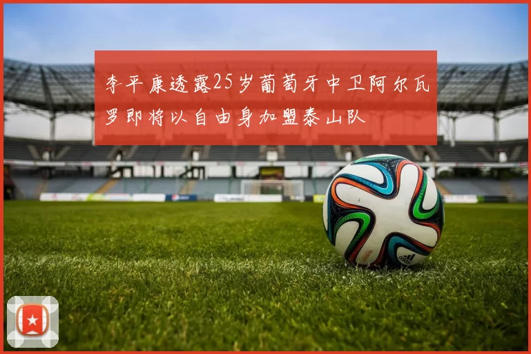 李平康透露25岁葡萄牙中卫阿尔瓦罗即将以自由身加盟泰山队