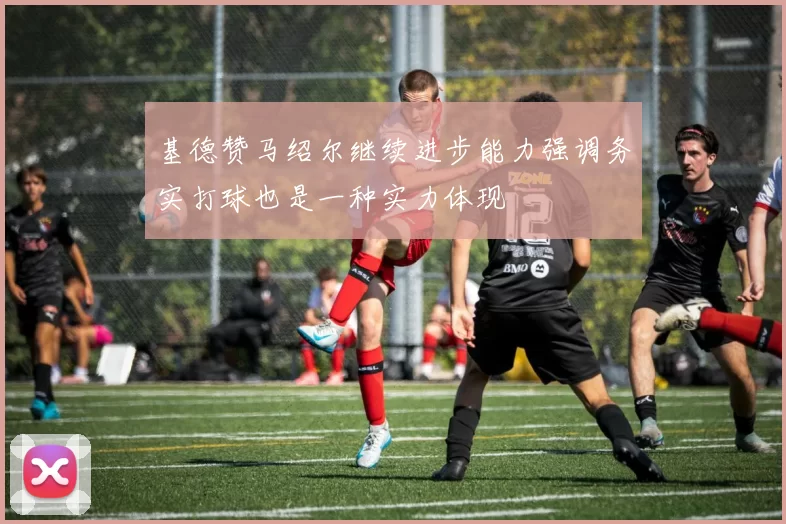 基德赞马绍尔继续进步能力强调务实打球也是一种实力体现