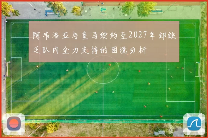 阿韦洛亚与皇马续约至2027年却缺乏队内全力支持的困境分析