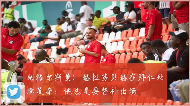 纳格尔斯曼：赫拉芬贝赫在拜仁处境复杂，他总是要替补出场