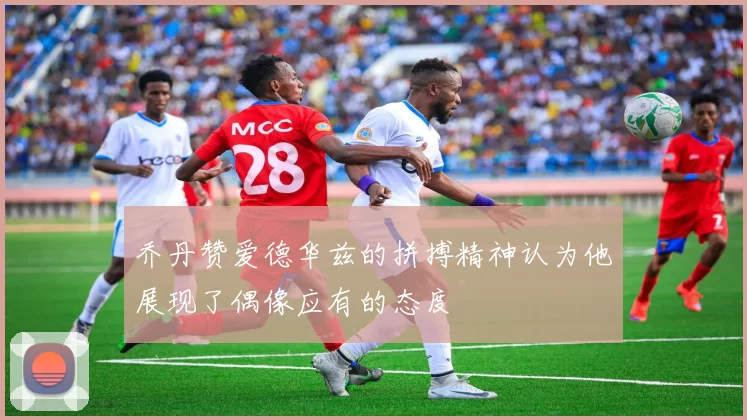 乔丹赞爱德华兹的拼搏精神认为他展现了偶像应有的态度
