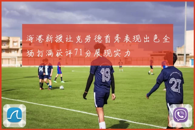 海港新援让克劳德首秀表现出色全场打满获评71分展现实力