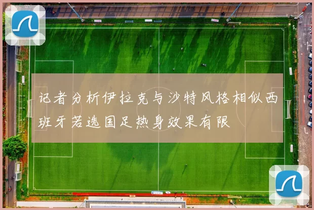 记者分析伊拉克与沙特风格相似西班牙若选国足热身效果有限