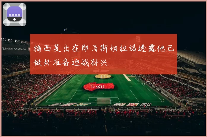 梅西复出在即马斯切拉诺透露他已做好准备迎战孙兴慜