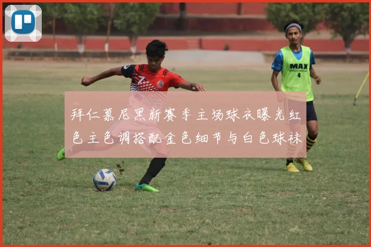 拜仁慕尼黑新赛季主场球衣曝光红色主色调搭配金色细节与白色球袜设计