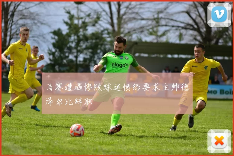 马赛遭遇惨败球迷愤怒要求主帅德泽尔比辞职