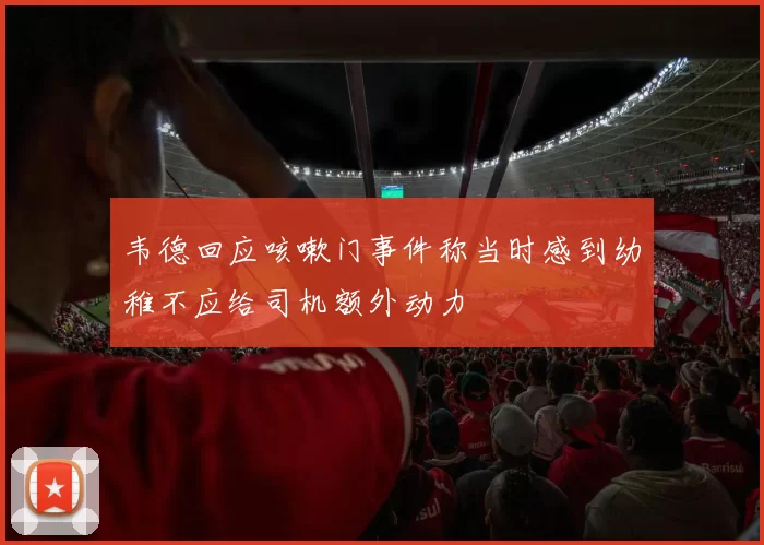 韦德回应咳嗽门事件称当时感到幼稚不应给司机额外动力