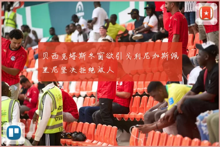 贝西克塔斯冬窗欲引戈利尼加斯佩里尼坚决拒绝放人