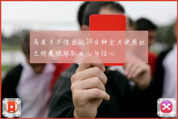 乌度卡不惜出战38分钟全力使用杜兰特展现球队决心与信心