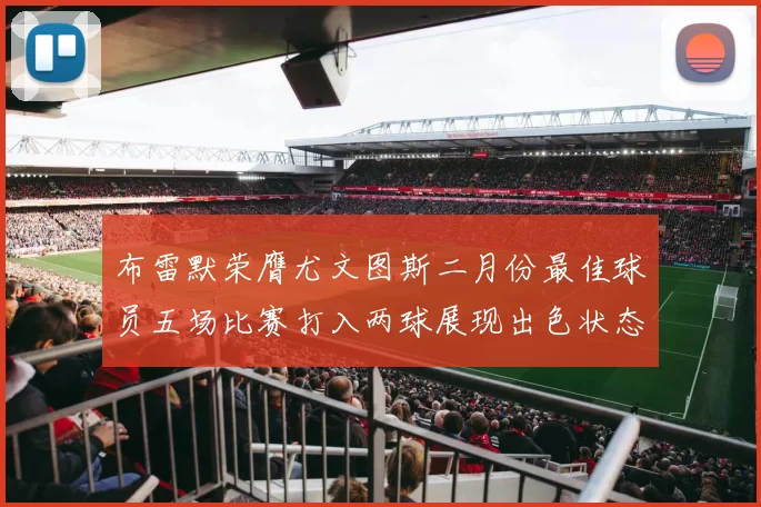 布雷默荣膺尤文图斯二月份最佳球员五场比赛打入两球展现出色状态