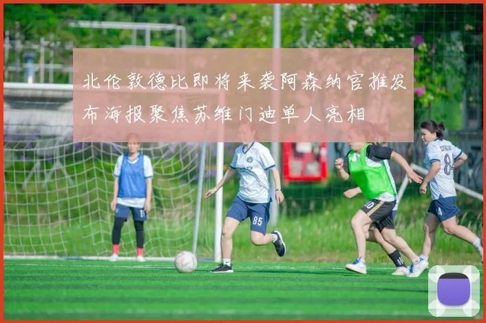 北伦敦德比即将来袭阿森纳官推发布海报聚焦苏维门迪单人亮相