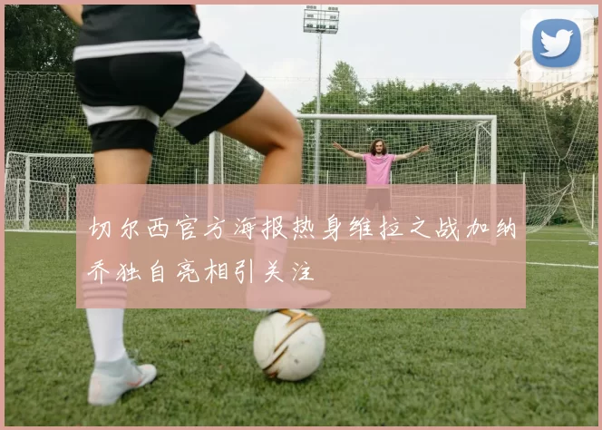 切尔西官方海报热身维拉之战加纳乔独自亮相引关注