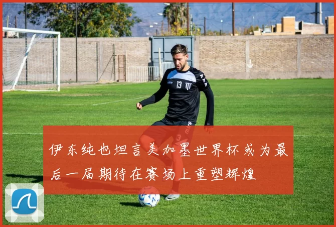 伊东纯也坦言美加墨世界杯或为最后一届期待在赛场上重塑辉煌