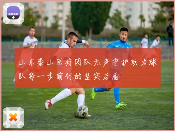 山东泰山医疗团队无声守护助力球队每一步前行的坚实后盾