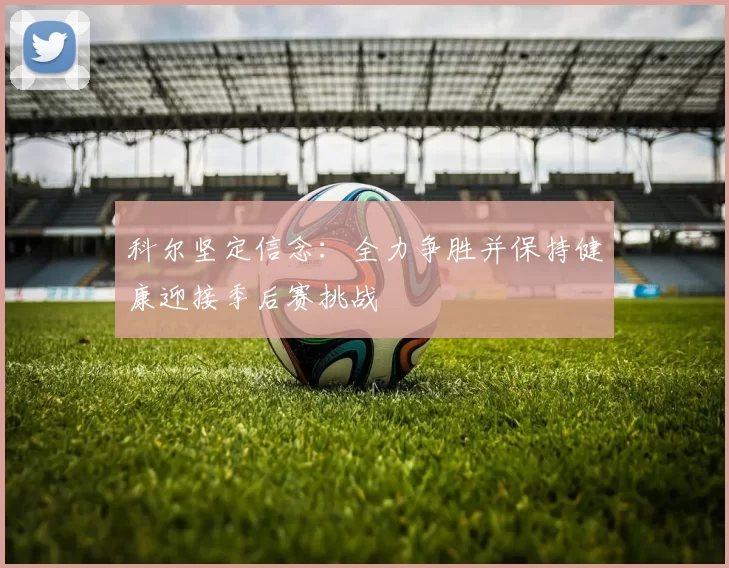科尔坚定信念：全力争胜并保持健康迎接季后赛挑战