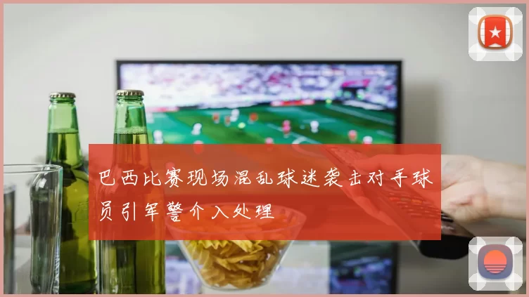 巴西比赛现场混乱球迷袭击对手球员引军警介入处理